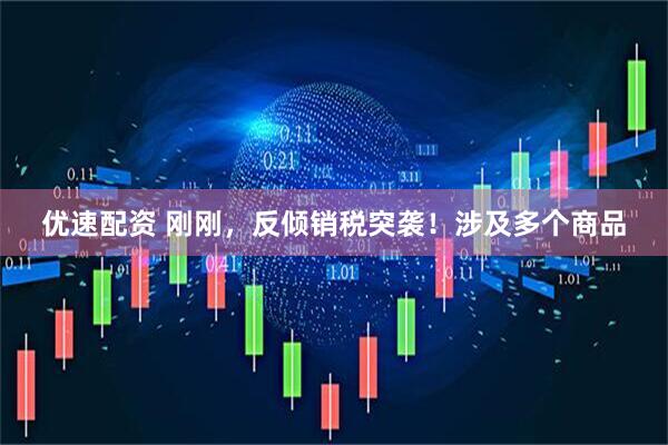 优速配资 刚刚，反倾销税突袭！涉及多个商品