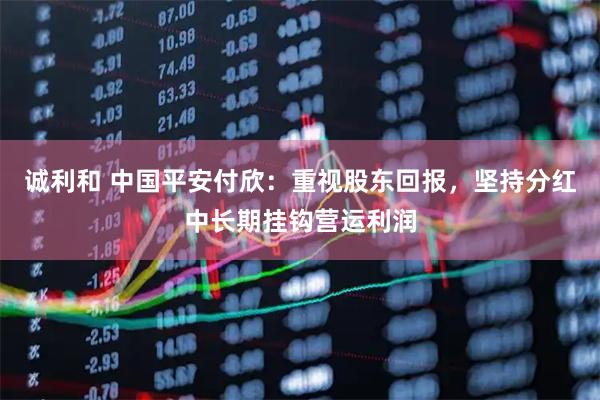 诚利和 中国平安付欣：重视股东回报，坚持分红中长期挂钩营运利润